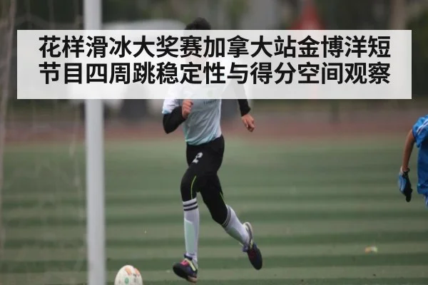 花样滑冰大奖赛加拿大站金博洋短节目四周跳稳定性与得分空间观察