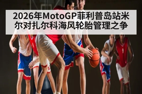 2026年MotoGP菲利普岛站米尔对扎尔科海风轮胎管理之争