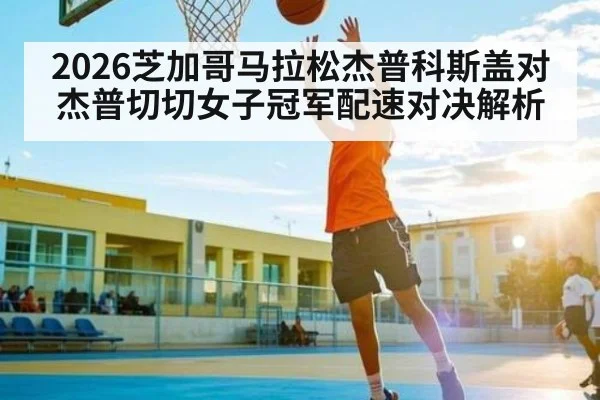 2026芝加哥马拉松杰普科斯盖对杰普切切女子冠军配速对决解析